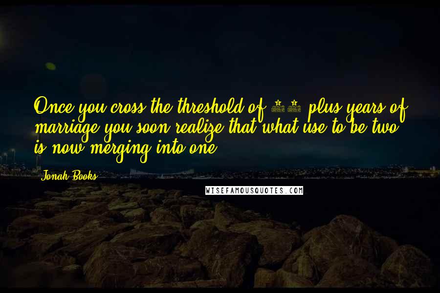Jonah Books quotes: Once you cross the threshold of 30 plus years of marriage you soon realize that what use to be two is now merging into one.