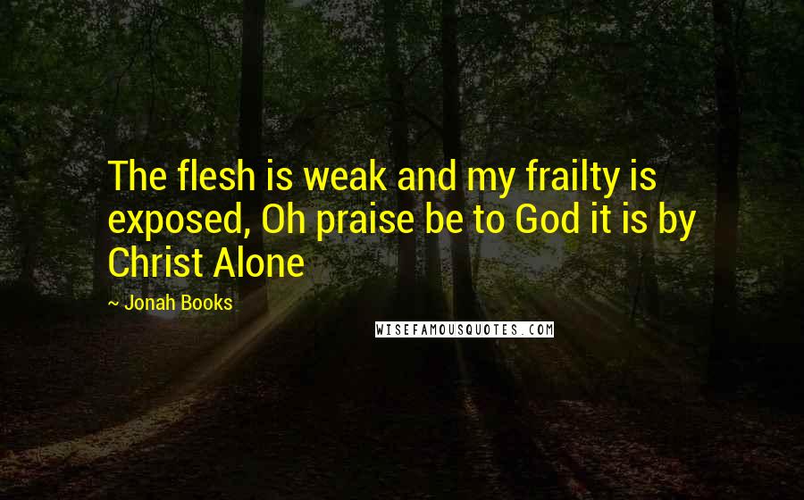 Jonah Books quotes: The flesh is weak and my frailty is exposed, Oh praise be to God it is by Christ Alone