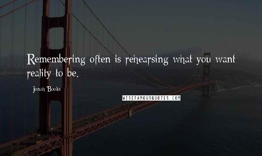 Jonah Books quotes: Remembering often is rehearsing what you want reality to be.