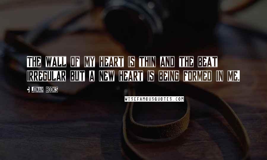Jonah Books quotes: The wall of my heart is thin and the beat irregular but a new heart is being formed in me.