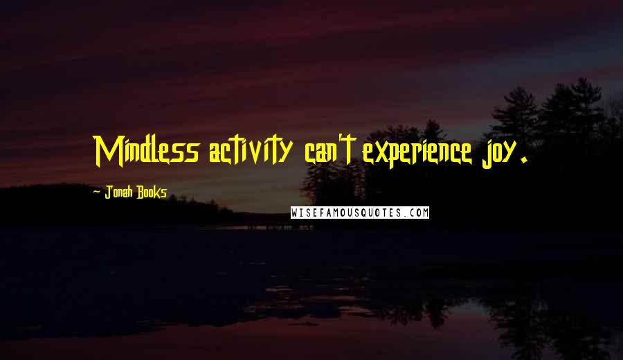 Jonah Books quotes: Mindless activity can't experience joy.
