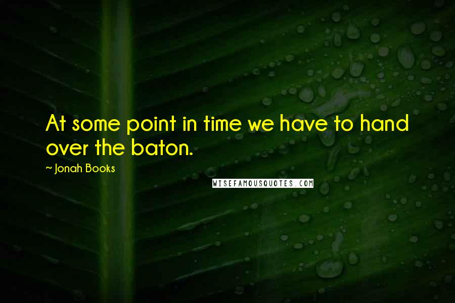 Jonah Books quotes: At some point in time we have to hand over the baton.