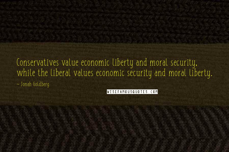 Jonah Goldberg quotes: Conservatives value economic liberty and moral security, while the liberal values economic security and moral liberty.
