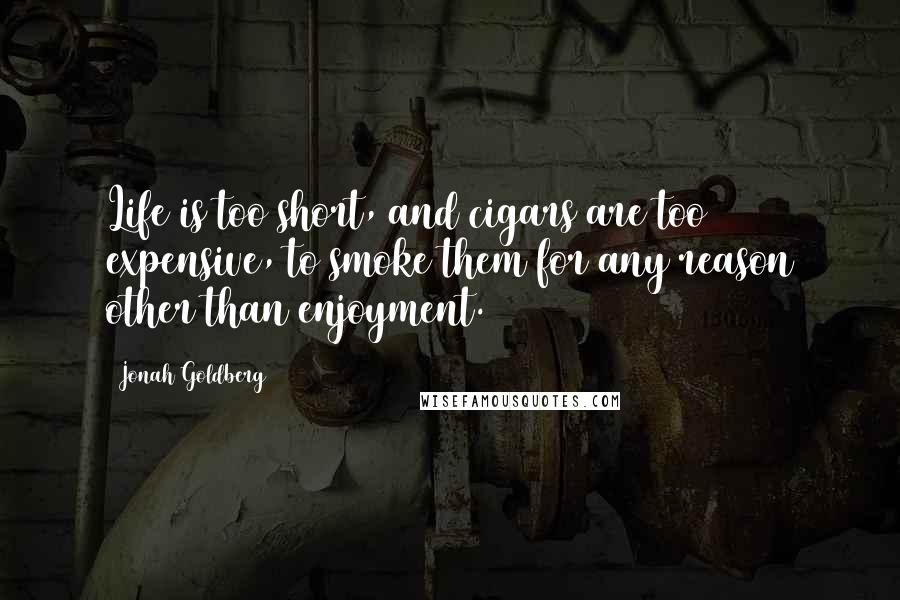 Jonah Goldberg quotes: Life is too short, and cigars are too expensive, to smoke them for any reason other than enjoyment.