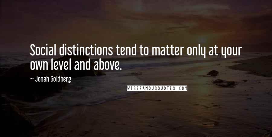 Jonah Goldberg quotes: Social distinctions tend to matter only at your own level and above.