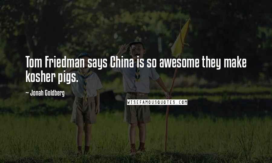 Jonah Goldberg quotes: Tom Friedman says China is so awesome they make kosher pigs.