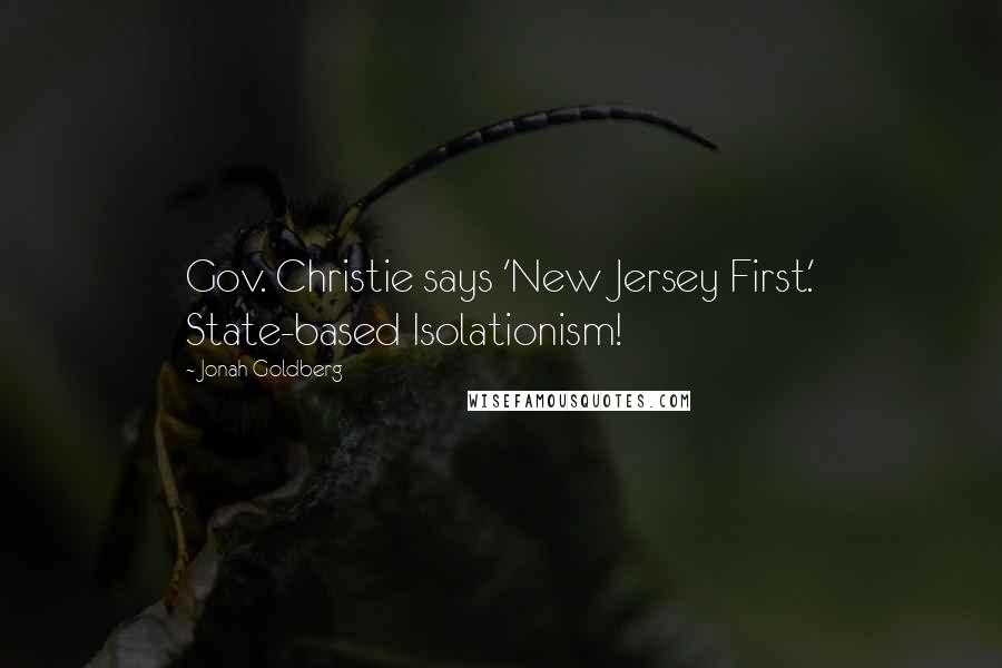 Jonah Goldberg quotes: Gov. Christie says 'New Jersey First.' State-based Isolationism!