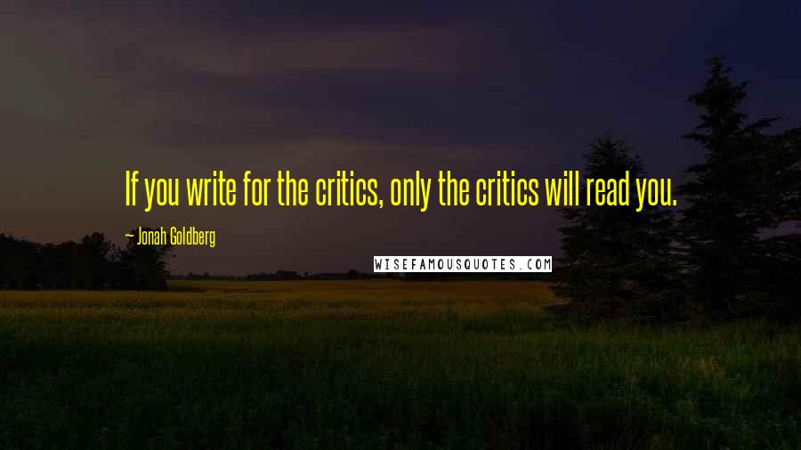 Jonah Goldberg quotes: If you write for the critics, only the critics will read you.