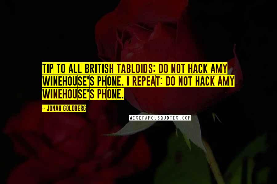 Jonah Goldberg quotes: Tip to all British tabloids: Do Not Hack Amy Winehouse's Phone. I repeat: Do Not Hack Amy Winehouse's Phone.