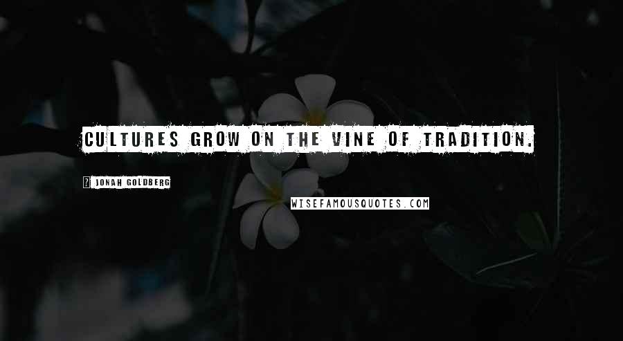 Jonah Goldberg quotes: Cultures grow on the vine of tradition.