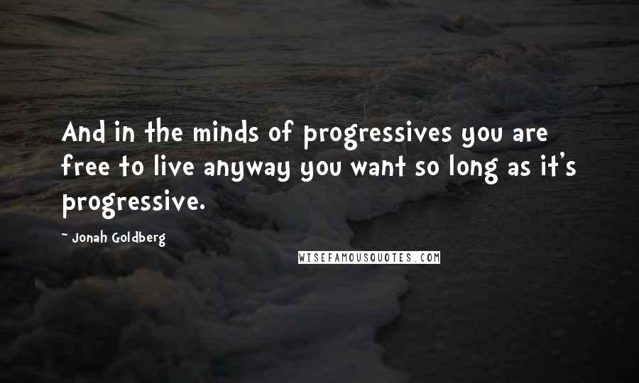 Jonah Goldberg quotes: And in the minds of progressives you are free to live anyway you want so long as it's progressive.