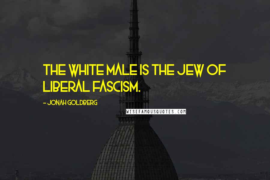 Jonah Goldberg quotes: The white male is the Jew of liberal fascism.