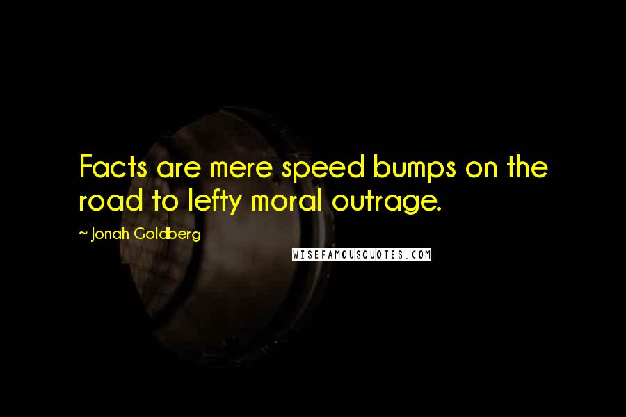 Jonah Goldberg quotes: Facts are mere speed bumps on the road to lefty moral outrage.