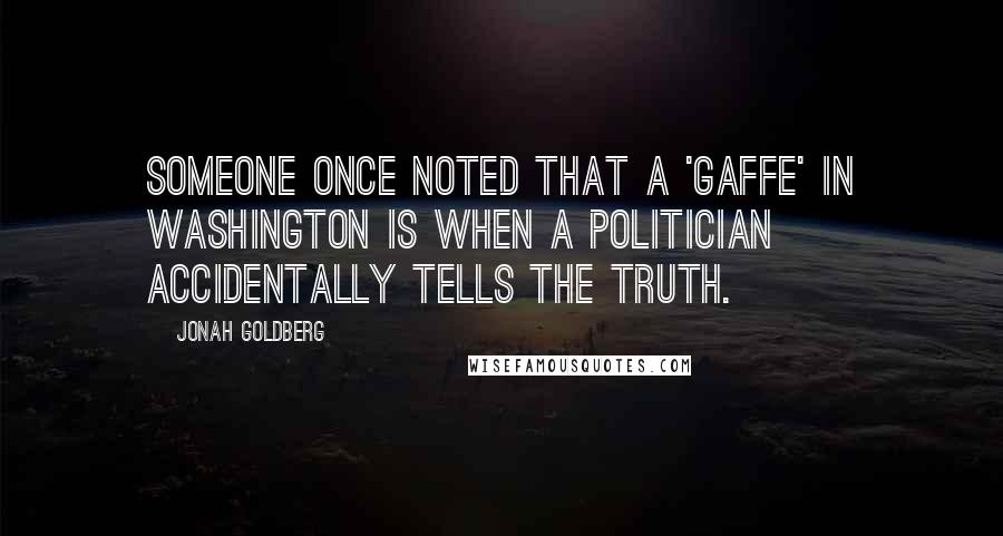 Jonah Goldberg quotes: Someone once noted that a 'gaffe' in Washington is when a politician accidentally tells the truth.