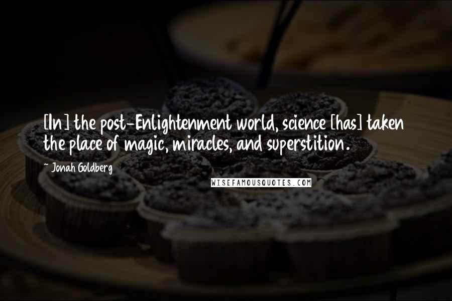 Jonah Goldberg quotes: [In] the post-Enlightenment world, science [has] taken the place of magic, miracles, and superstition.