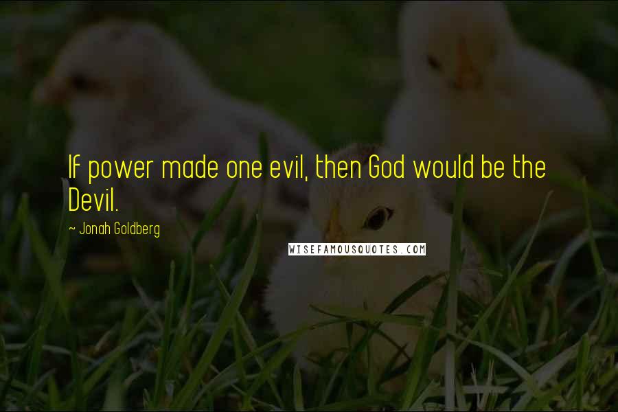 Jonah Goldberg quotes: If power made one evil, then God would be the Devil.