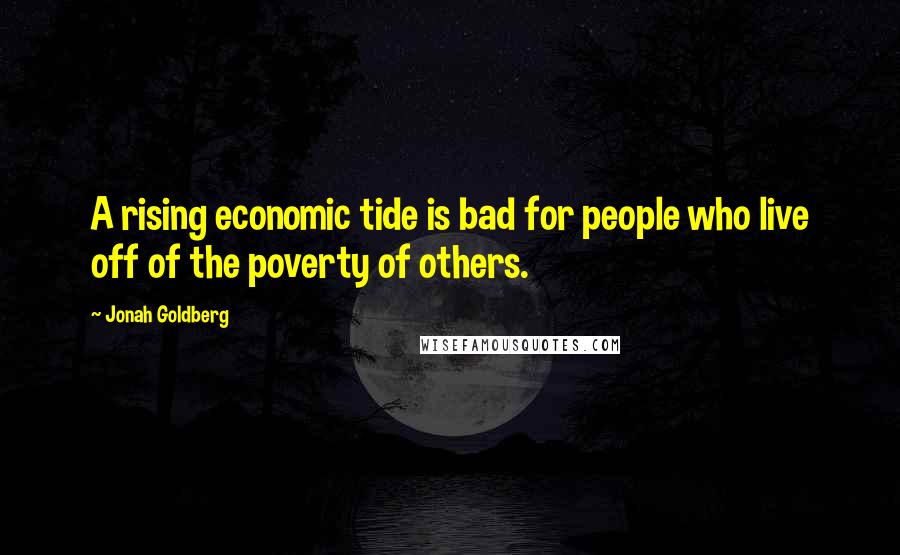 Jonah Goldberg quotes: A rising economic tide is bad for people who live off of the poverty of others.