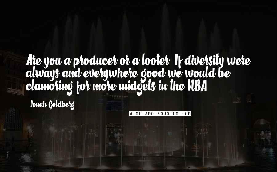 Jonah Goldberg quotes: Are you a producer or a looter? If diversity were always and everywhere good we would be clamoring for more midgets in the NBA.