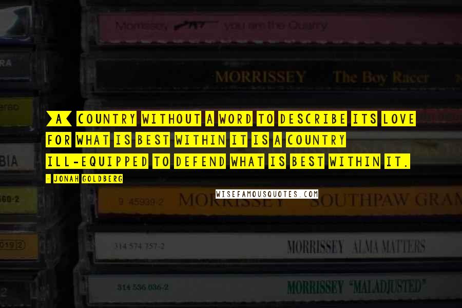 Jonah Goldberg quotes: [A] country without a word to describe its love for what is best within it is a country ill-equipped to defend what is best within it.