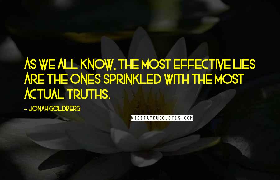 Jonah Goldberg quotes: As we all know, the most effective lies are the ones sprinkled with the most actual truths.