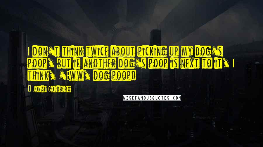 Jonah Goldberg quotes: I don't think twice about picking up my dog's poop, but if another dog's poop is next to it, I think, 'Eww, dog poop!