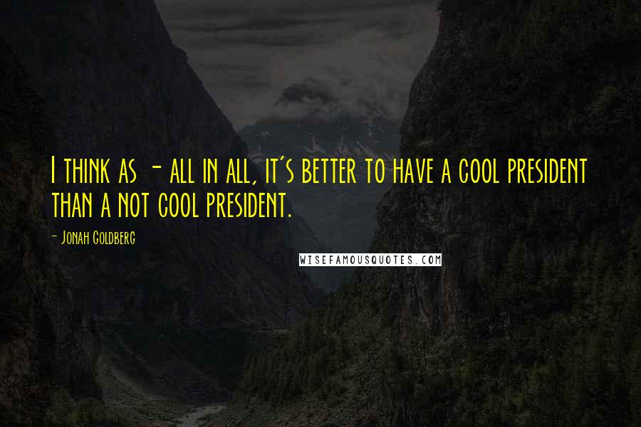 Jonah Goldberg quotes: I think as - all in all, it's better to have a cool president than a not cool president.