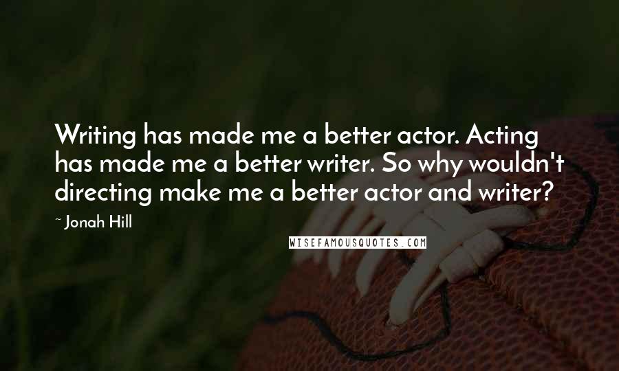Jonah Hill quotes: Writing has made me a better actor. Acting has made me a better writer. So why wouldn't directing make me a better actor and writer?