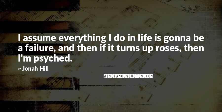 Jonah Hill quotes: I assume everything I do in life is gonna be a failure, and then if it turns up roses, then I'm psyched.