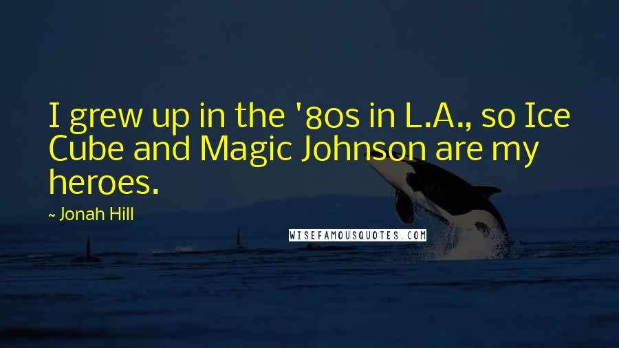 Jonah Hill quotes: I grew up in the '80s in L.A., so Ice Cube and Magic Johnson are my heroes.