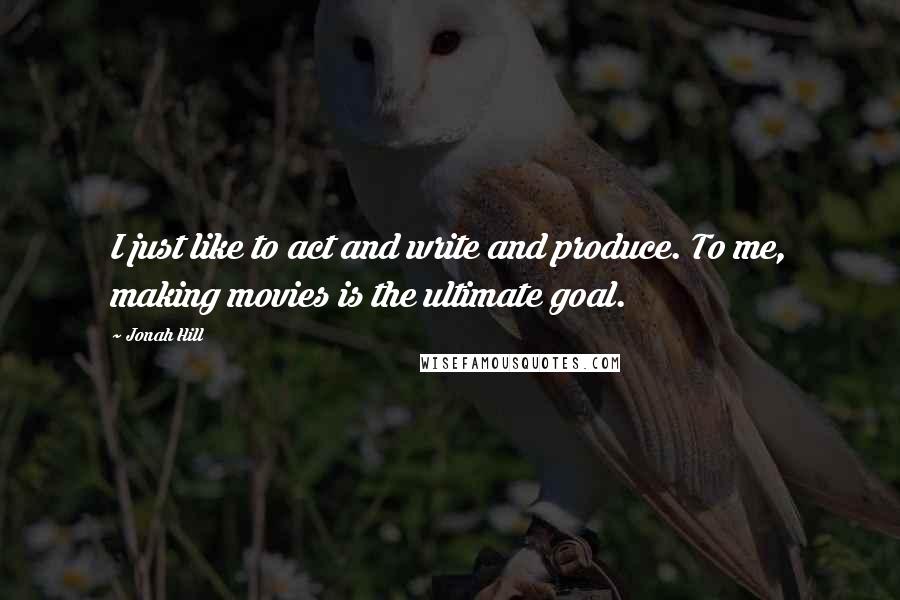 Jonah Hill quotes: I just like to act and write and produce. To me, making movies is the ultimate goal.