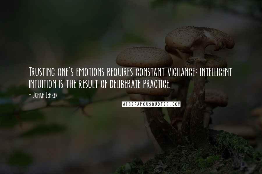 Jonah Lehrer quotes: Trusting one's emotions requires constant vigilance; intelligent intuition is the result of deliberate practice.