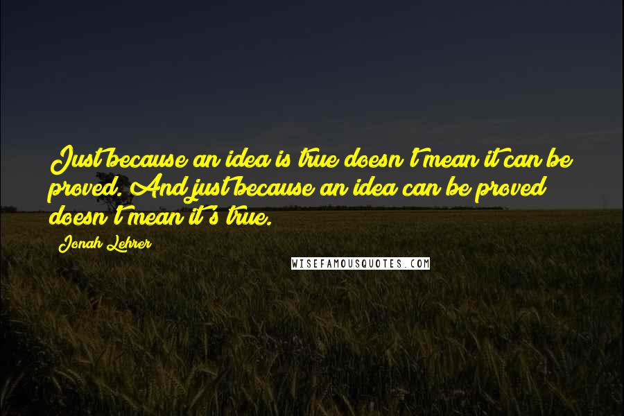 Jonah Lehrer quotes: Just because an idea is true doesn't mean it can be proved. And just because an idea can be proved doesn't mean it's true.