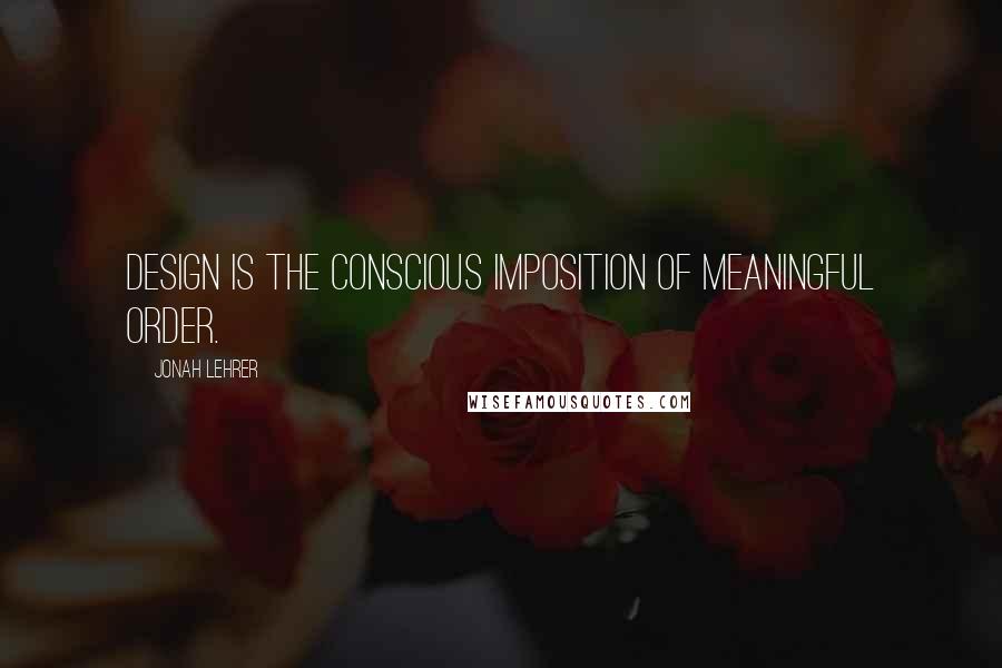 Jonah Lehrer quotes: Design is the conscious imposition of meaningful order.