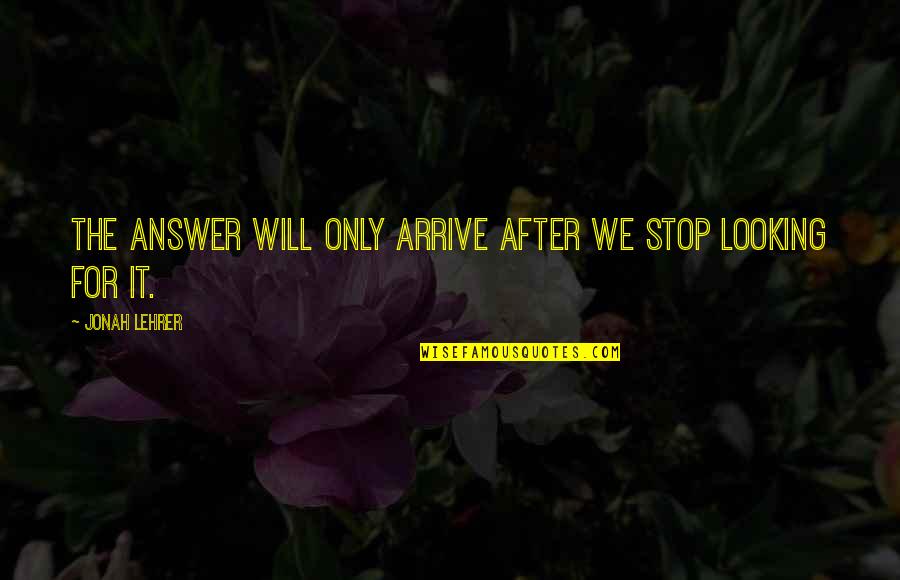 Jonah Lehrer Quotes By Jonah Lehrer: The answer will only arrive after we stop Jonah Lehrer Quotes By Jonah Lehrer: The answer will only arrive after we stop