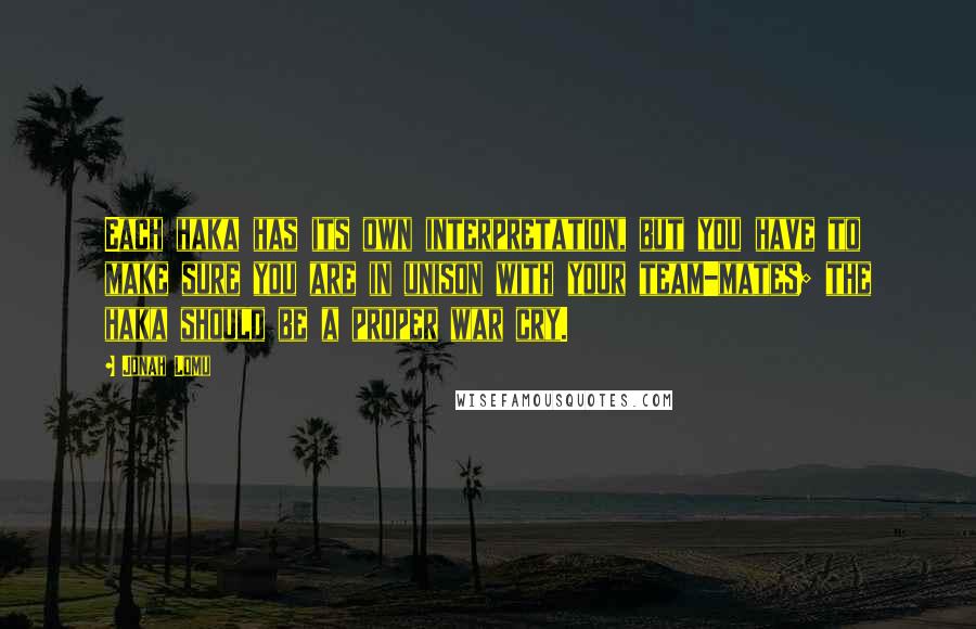 Jonah Lomu quotes: Each haka has its own interpretation, but you have to make sure you are in unison with your team-mates; the haka should be a proper war cry.