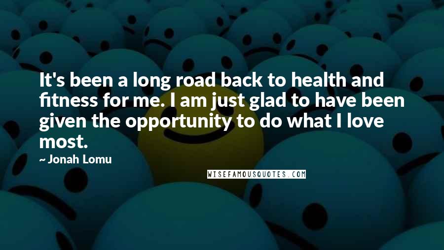 Jonah Lomu quotes: It's been a long road back to health and fitness for me. I am just glad to have been given the opportunity to do what I love most.