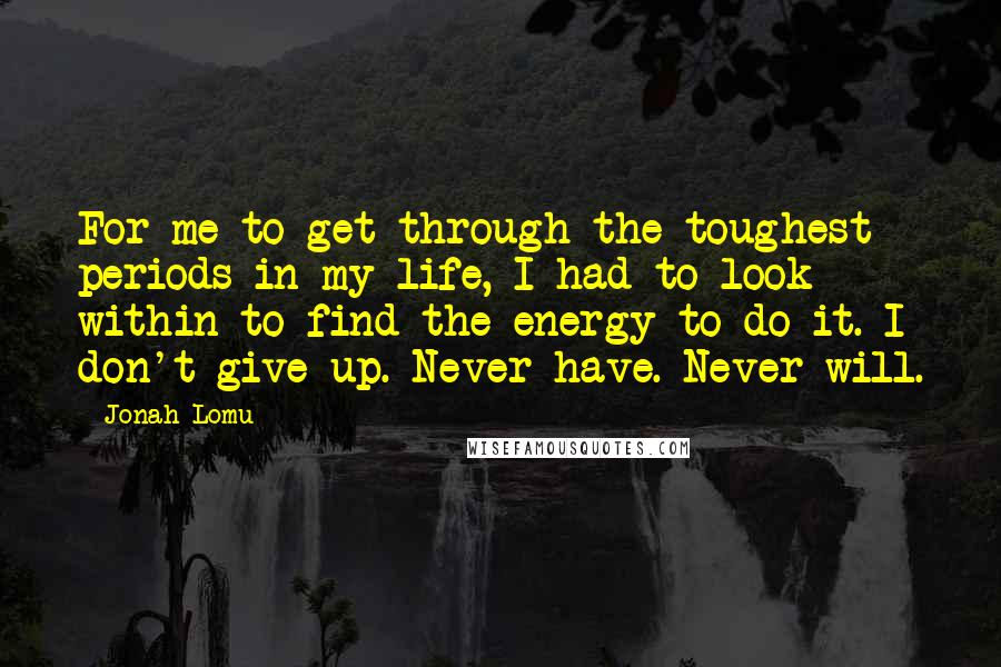 Jonah Lomu quotes: For me to get through the toughest periods in my life, I had to look within to find the energy to do it. I don't give up. Never have. Never