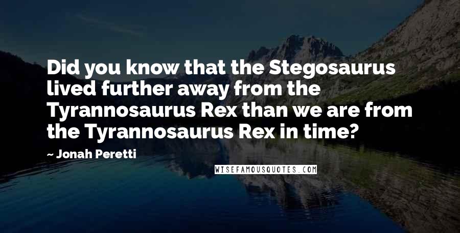 Jonah Peretti quotes: Did you know that the Stegosaurus lived further away from the Tyrannosaurus Rex than we are from the Tyrannosaurus Rex in time?