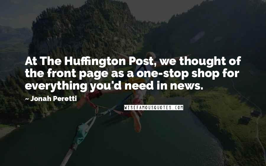 Jonah Peretti quotes: At The Huffington Post, we thought of the front page as a one-stop shop for everything you'd need in news.