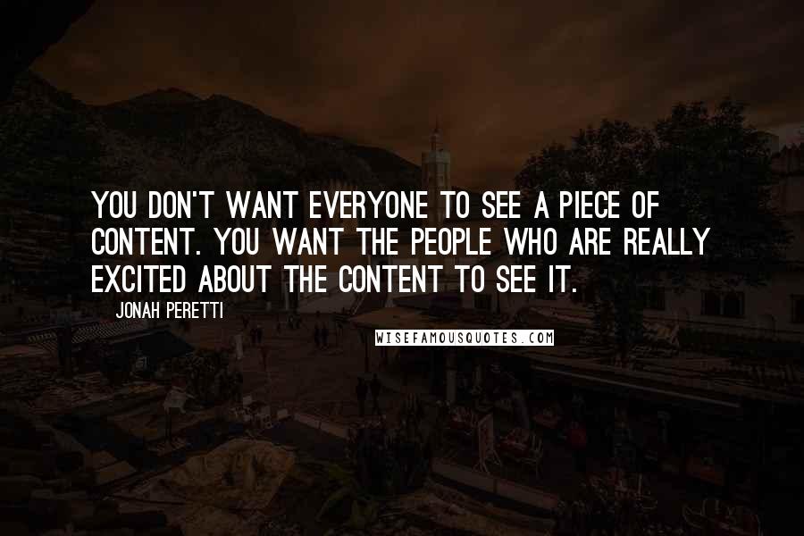 Jonah Peretti quotes: You don't want everyone to see a piece of content. You want the people who are really excited about the content to see it.