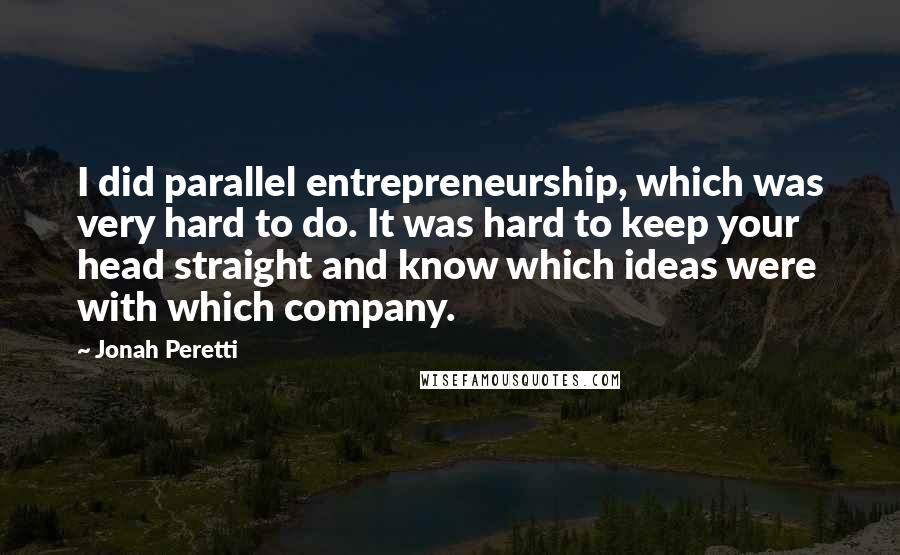 Jonah Peretti quotes: I did parallel entrepreneurship, which was very hard to do. It was hard to keep your head straight and know which ideas were with which company.