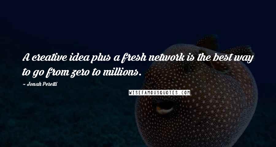 Jonah Peretti quotes: A creative idea plus a fresh network is the best way to go from zero to millions.