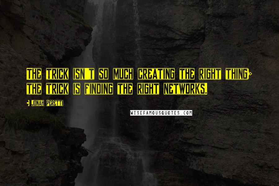Jonah Peretti quotes: The trick isn't so much creating the right thing; the trick is finding the right networks.