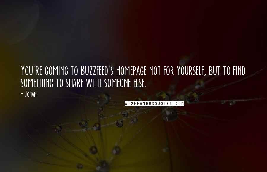 Jonah quotes: You're coming to Buzzfeed's homepage not for yourself, but to find something to share with someone else. Jonah quotes: You're coming to Buzzfeed's homepage not for yourself, but to find something to share with someone else.
