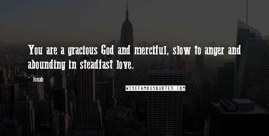 Jonah quotes: You are a gracious God and merciful, slow to anger and abounding in steadfast love.