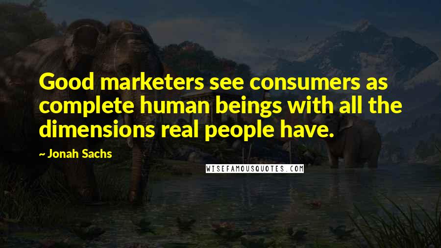 Jonah Sachs quotes: Good marketers see consumers as complete human beings with all the dimensions real people have.