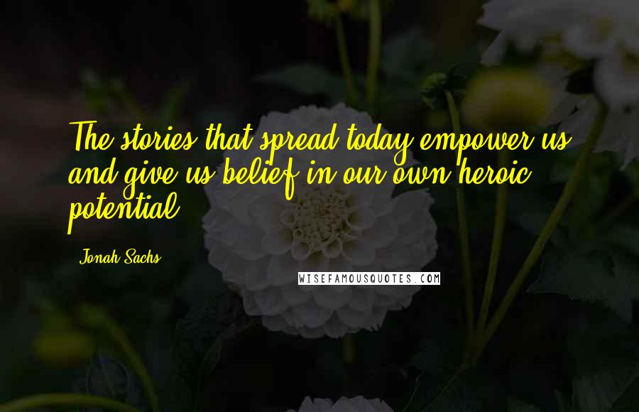 Jonah Sachs quotes: The stories that spread today empower us and give us belief in our own heroic potential.