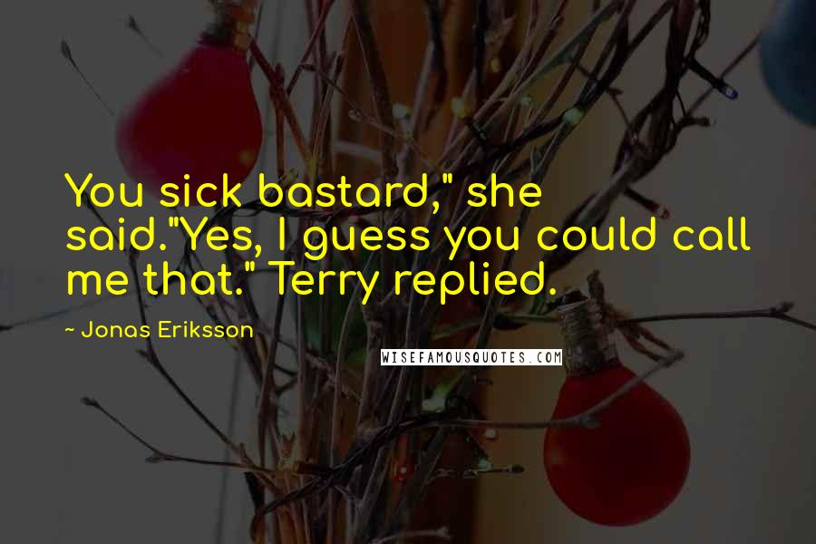 Jonas Eriksson quotes: You sick bastard," she said."Yes, I guess you could call me that." Terry replied.