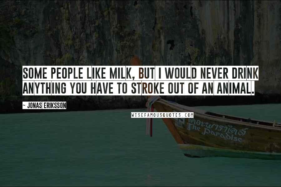 Jonas Eriksson quotes: Some people like milk, but I would never drink anything you have to stroke out of an animal.