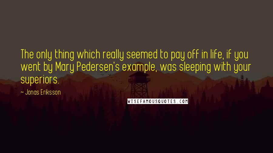 Jonas Eriksson quotes: The only thing which really seemed to pay off in life, if you went by Mary Pedersen's example, was sleeping with your superiors.